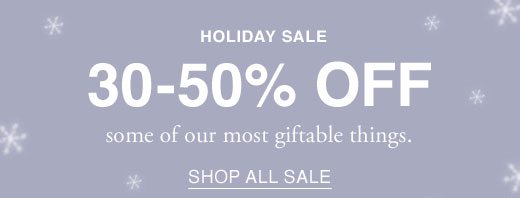 Holiday Sale. 30 - 50% OFF some of our most giftable things. SHOP ALL SALE