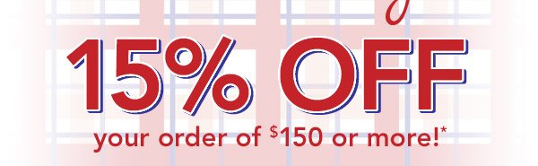 15% off your order of $150 or more!*