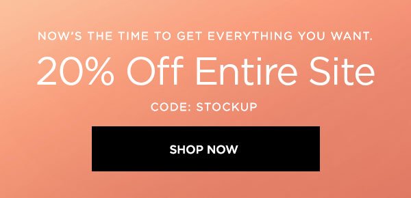 NOW'S THE TIME TO GET EVERYTHING YOU WANT. 20% Off Entire Site CODE: STOCKUP SHOP NOW >