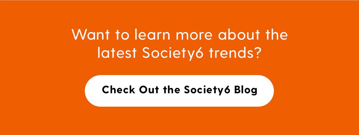 Want to learn more about the latest Society6 trends? Check out the Society6 Blog