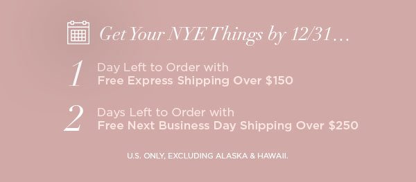 Get Your NYE Things by 12/31... 1 Day Left to Order with Free Express Shipping Over $150 2 Days Left to Order with Free Next Business Day Shipping Over $250 U.S. ONLY, EXCLUDING ALASKA & HAWAII.