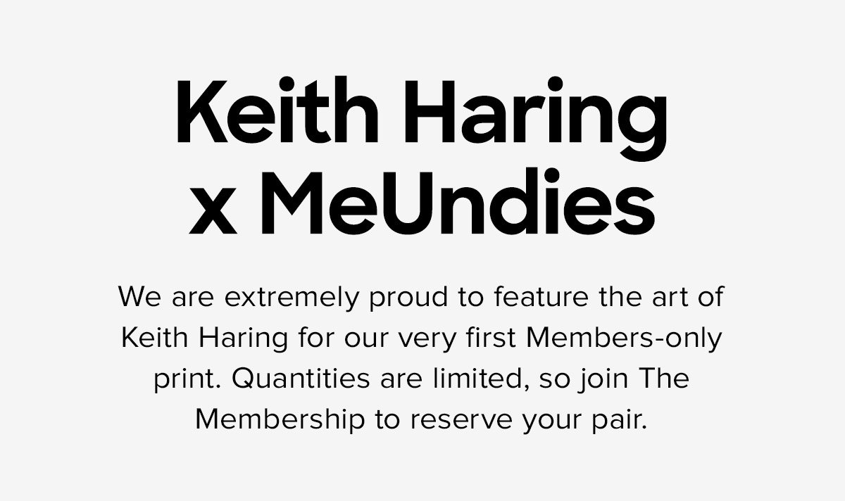 Keith Haring x MeUndies - We are extremely proud to feature the art of Keith Haring for our very first Members-only print. Quantities are limited, so join The Membership to reserve your pair.