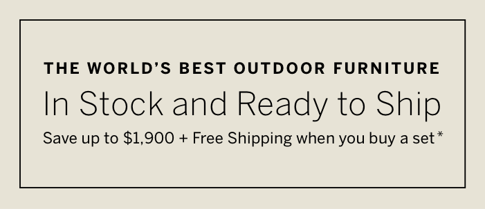 In stock and ready to ship; Save up to $1900 + free shipping when you buy an outdoor furniture set*