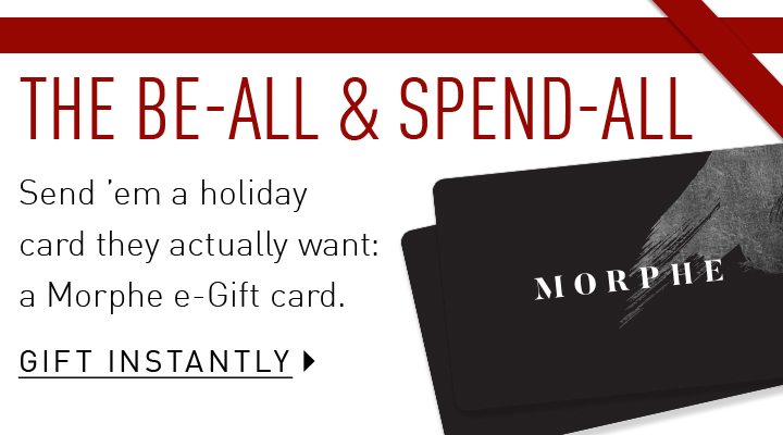 THE BE-ALL & SPEND-ALL Send ’em a holiday card they actually want: a Morphe e-Gift card. GIFT INSTANTLY