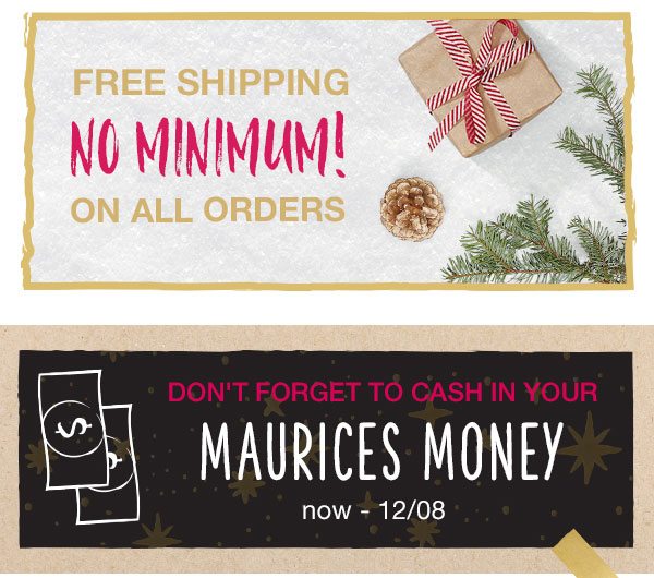 Free shipping no minimum! On all orders. Don't forget to cash in your maurices money now - 12/08