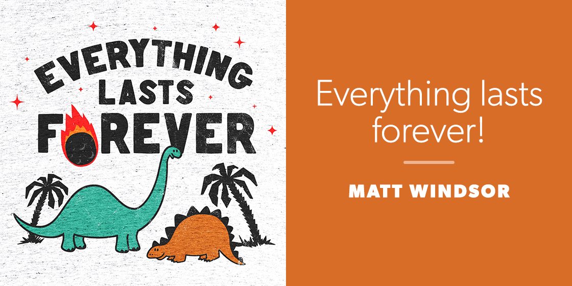 Everything lasts forever! by Matt Windsor