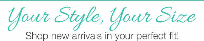 Your Style, Your Size - Shop new arrivals in your perfect fit!