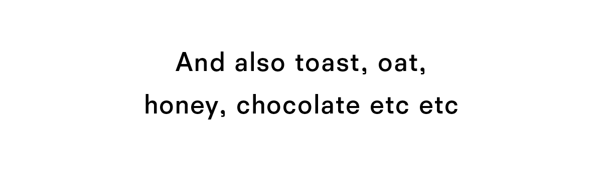 And also toast, oat, honey, chocolate etc etc