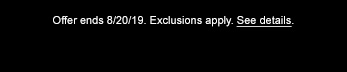 Offer ends 8/20/19. Exclusions apply. See details.