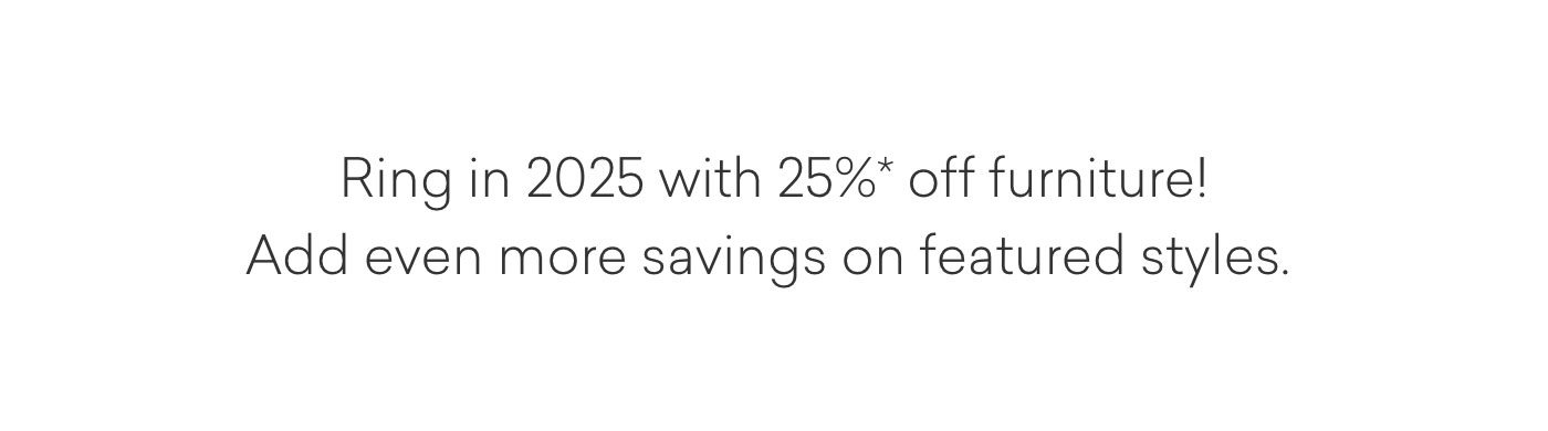 Ring in 2025 with 25% off furniture! And shop featured styles.