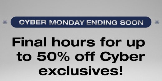 Final hours for up to 50% off Cyber exclusives!