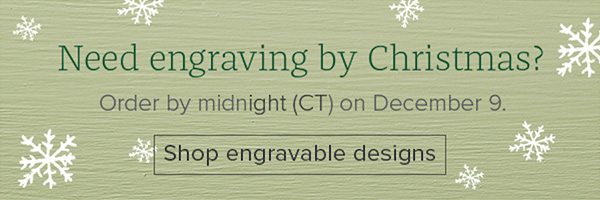 Need engraving by Christmas? Order by midnight (CT) on December 9. Shop engravable designs