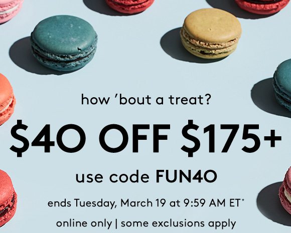 how 'bout a treat? - $40 OFF $175+ - use code FUN40 - ends Tuesday, March 19 at 9:59 AM ET* - online only | some exclusions apply