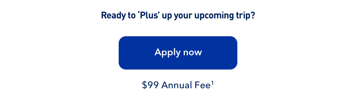 Ready to 'Plus' up your upcoming trip? Apply now. $99 Annual Fee (1).