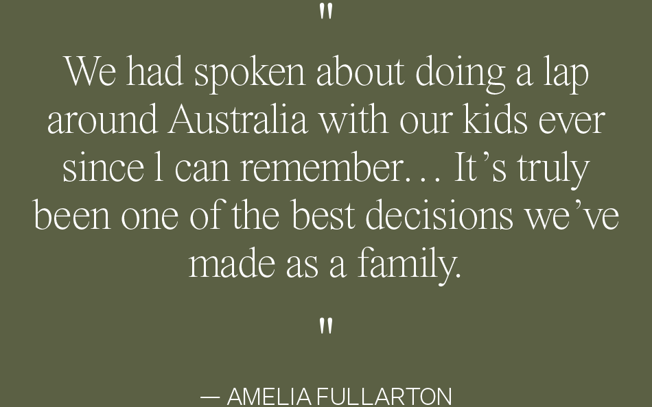 We had spoken about doing a lap around Australia with our kids ever since l can remember… It’s truly been one of the best decisions we’ve made as a family — AMELIA FULLARTON