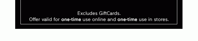 Excludes GiftCards. Offer valid for one-time use online and one-time use in stores.