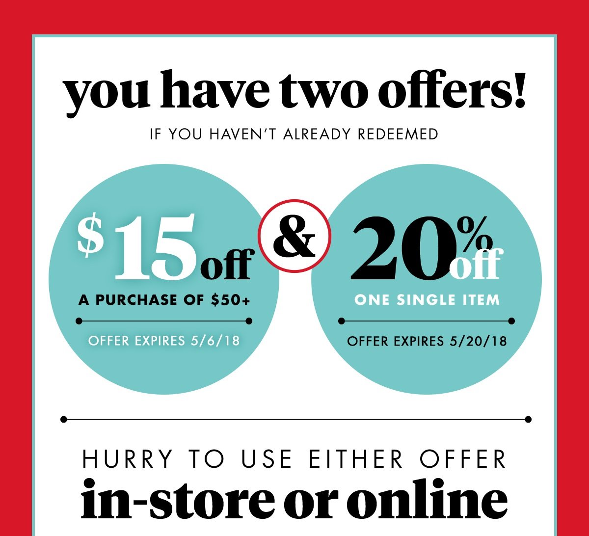 you have two offers! If you haven't already redeemed $15 off A purchase of $50+ Offer expires 5/6/18 & 20% off One single item Offer expires 5/20/18