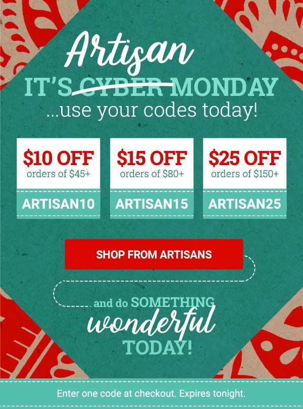 Artisan IT’S CYBER MONDAY ...use your codes today! | $10 OFF orders of $45+ ARTISAN10 | $15 OFF orders of $80+ ARTISAN15 | $25 OFF orders of $150+ ARTISAN25 | SHOP FROM ARTISANS | AND DO SOMETHING WONDERFUL TODAY! | Enter one code at checkout. Expires tonight.