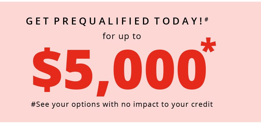 Get Prequalified Today! for up to $5,000* | See your options with no impact to your credit