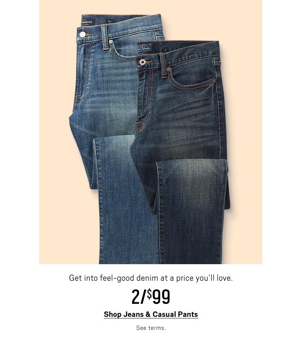 2/$99 Jeans & Casual Pants Shop Now> See Terms. 