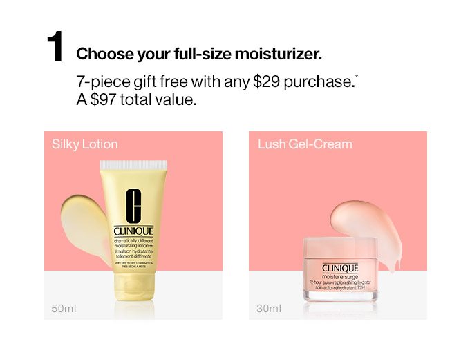 1 Choose your full-size moisturizer. Silky Lotion or Lush Gel-Cream 7-piece gift free with any $29 purchase.* A $97 total value.