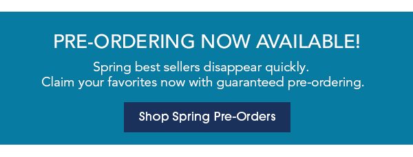 PRE-ORDERING NOW AVAILABLE! Spring best sellers disappear quickly. Claim your favorites now with guaranteed pre-ordering. 