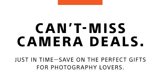 CAN'T-MISS CAMERA DEALS. JUST IN TIME—SAVE ON THE PERFECT GIFTS FOR PHOTOGRAPHY LOVERS.