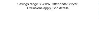 Savings range 30 - 80%. Offer ends 9/15/18. Exclusions apply. See details.