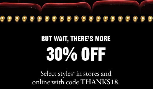 BUT WAIT, THERE'S MORE 30% OFF Select styles* in stores and online with code THANKS18.