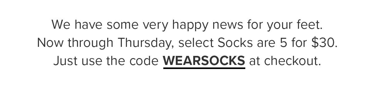 We have some very happy news for your feet. Now through Thursday, select Socks are 5 for $30. Just use the code WEARSOCKS at checkout. Offer expires January 30th, 2020 11:59PM PST. Cannot be combined with any other offer. Discount does not apply to Membership or Packs. 