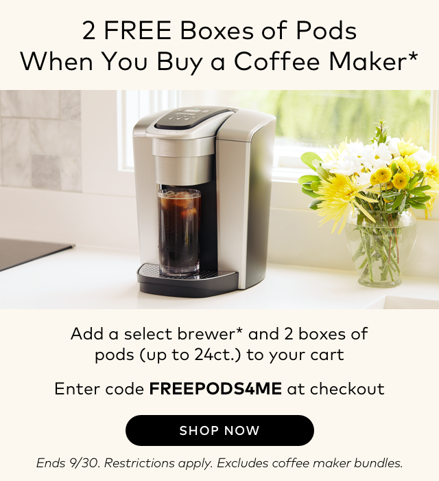 2 FREE Boxes of Pods When You Buy a Coffee Maker* Add a select brewer* and 2 boxes of pods (up to 24ct.) to your cart Enter code FREEPODS4ME at checkout SHOP NOW Ends 9/30. Restrictions apply. Excludes coffee maker bundles.