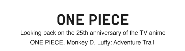 SUB 2 - LOOKING BACK ON THE 25TH ANNIVERSARY OF THE TV ANIME ONE PIECE, MONKEY D. LUFFY: ADVENTURE TRAIL.