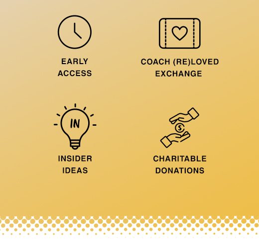 Insider Rewards. Early Access, Coach ReLoved Exchange, Insider Ideas, and Charitable Donations.