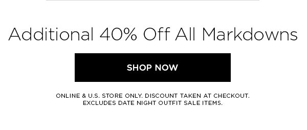 Additional 40% Off All Markdowns SHOP NOW > ONLINE & U.S. STORE ONLY. DISCOUNT TAKEN AT CHECKOUT EXCLUDES DATE NIGHT OUTFIT SALE ITEMS.