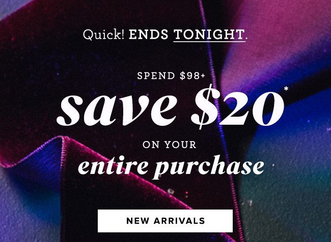 Ends tonight! Save $20 on your entire purchase when you spend $98 or more.