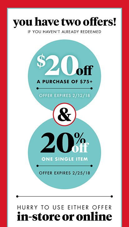 you have two offers! If you haven't redeemed $20 off A purchase of $75+ Offer expires 2/12/18 & 20% off One single item Offer expires 2/25/18