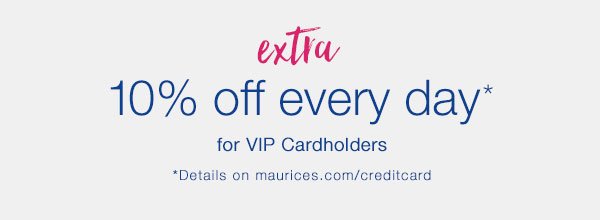 Extra 10% off every day* for VIP Cardholders. *Details on maurices.com/creditcard