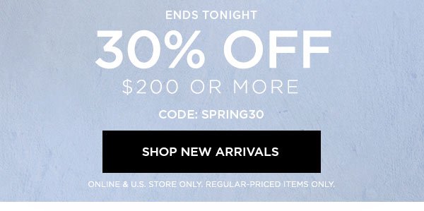 ENDS TONIGHT 30% OFF $200 or More CODE: SPRING30 ONLINE & U.S. STORE ONLY. REGULAR-PRICED ITEMS ONLY.