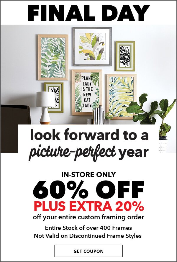 Look forward to a picure-perfect year. 3 new trends in custom framing for 2018. Valid through 1/10 in-store only, 60% off plus extra 20% off your entire custom framing order. Entire stock over 400 frames. Not valid on discontinued frame styles. GET COUPON.