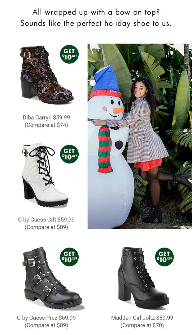 All wrapped up with a bow on top? Sounds like the perfect holiday shoe to us. | Diba Carryn $59.99 (Compare at $74) GET $10 OFF | G by Guess Gift $59.99 (Compare at $89) GET $10 OFF | G by Guess Prez $69.99 (Compare at $89) GET $10 OFF | Madden Girl Joltz $59.99 (Compare at $70) GET $10 OFF