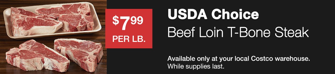 USDA Choice Beef Loin T-Bone Steak $7.99 Per Lb. Available only at your local Costco warehouse. While supplies last.