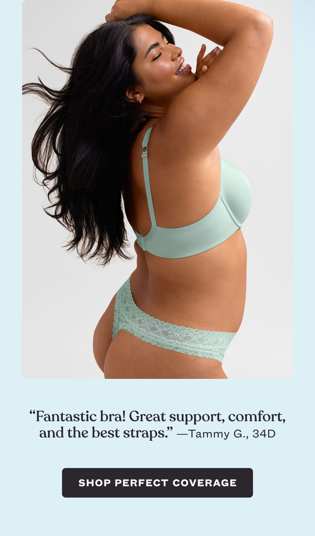 “Fantastic bra! Great support, comfort, and the best straps.” —Tammy G., 34D - Shop Perfect Coverage