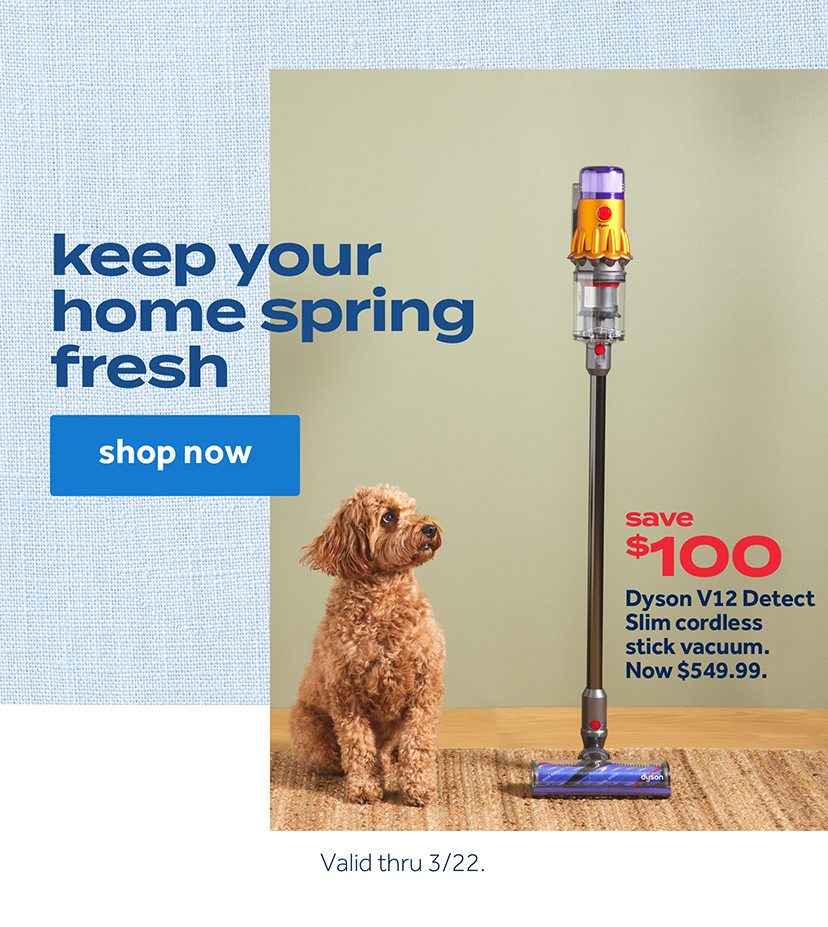 keep your home spring fresh | shop now | Save $100 Dyson V12 Detect Slim cordless stick vacuum. Now $549.99. | Valid thru 3/22.