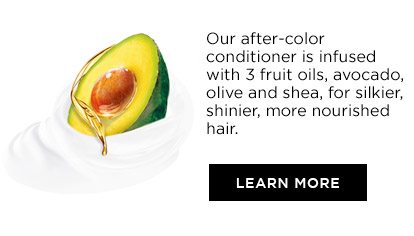 Our after-color conditioner is infused with 3 fruit oils, avocado, olive and shea, for silkier, shinier, more nourished hair. - LEARN MORE