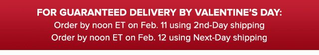FOR GUARANTEED DELIVERY BY VALENTINE'S DAY…