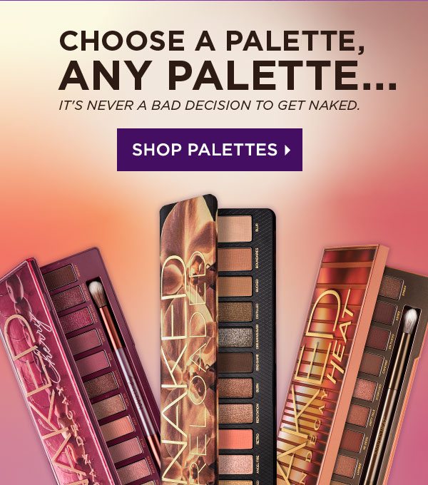 CHOOSE A PALETTE, ANY PALETTE...IT’S NEVER A BAD DECISION TO GET NAKED. - SHOP PALETTES >