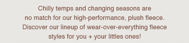 SUB - CHILLY TEMPS AND CHANGING SEASONS ARE NO MATCH FOR OUR HIGH PERFORMANCE, PLUSH FLEECE.