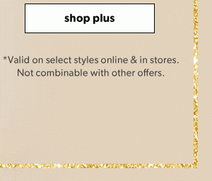 Shop plus. *Valid on select styles online & in stores. Not combinable with other offers. 