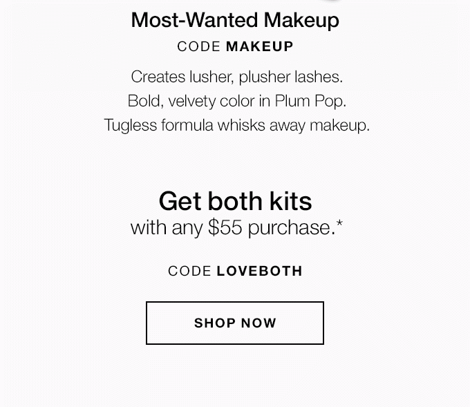 Most-Wanted Makeup CODE MAKEUP Creates lusher, plusher lashes. Bold, velvety color in Plum Pop. Tugless formula whisks away makeup. Get both kitswith any $55 purchase.* CODE LOVEBOTH SHOP NO