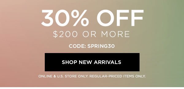 30% OFF $200 or More CODE: SPRING30 SHOP NEW ARRIVALS > ONLINE & U.S. STORE ONLY. REGULAR-PRICED ITEMS ONLY.